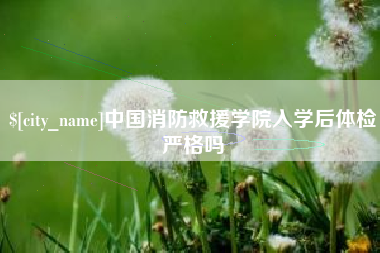 怒江中国消防救援学院入学后体检严格吗