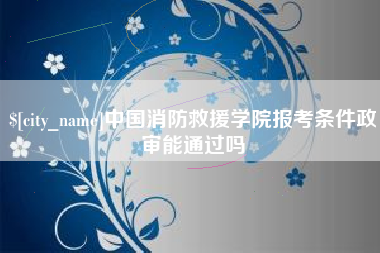 怒江中国消防救援学院报考条件政审能通过吗