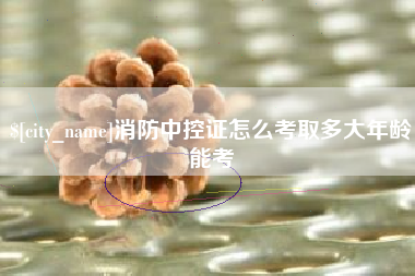 怒江消防中控证怎么考取多大年龄能考